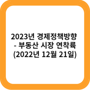 2023년 경제정책방향 - 부동산 시장 연착륙(2022년 12월 21일)