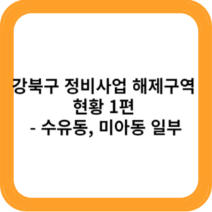 강북구 정비사업 해제구역 현황 1편 - 수유동, 미아동 일부