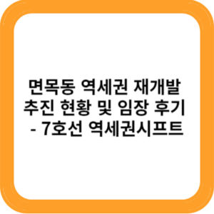 면목동 역세권 재개발 추진 현황 및 임장 후기 - 7호선 역세권시프트