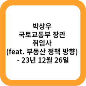박상우 국토교통부 장관 취임사 (feat. 부동산 정책 방향) - 23년 12월 26일