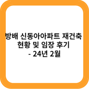 방배 신동아아파트 재건축 현황 및 임장 후기 - 24년 2월