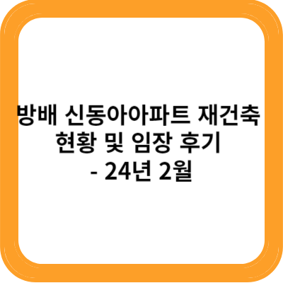 방배 신동아아파트 재건축 현황 및 임장 후기 - 24년 2월