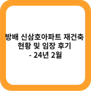 방배 신삼호아파트 재건축 현황 및 임장 후기 - 24년 2월